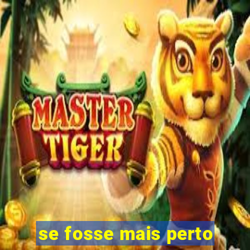 se fosse mais perto