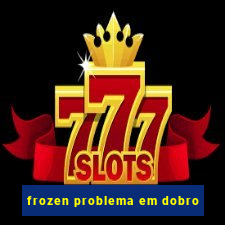 frozen problema em dobro