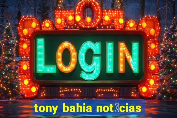 tony bahia not铆cias