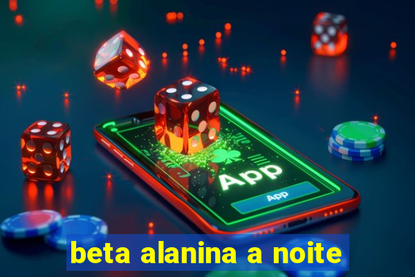 beta alanina a noite