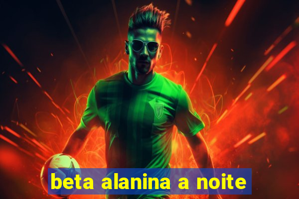 beta alanina a noite