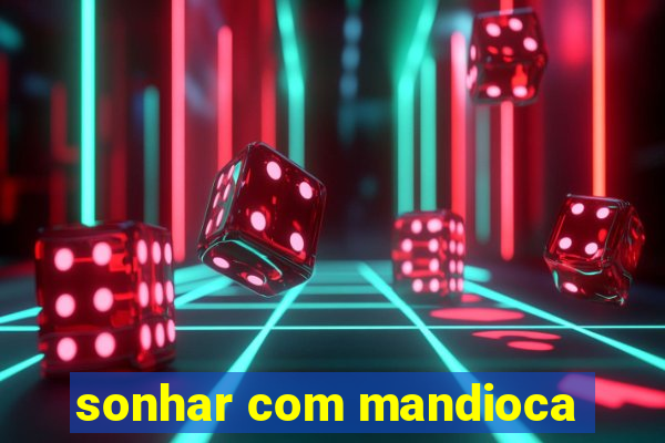 sonhar com mandioca