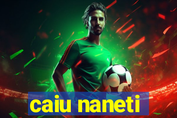 caiu naneti