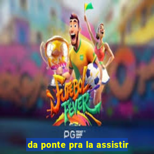 da ponte pra la assistir