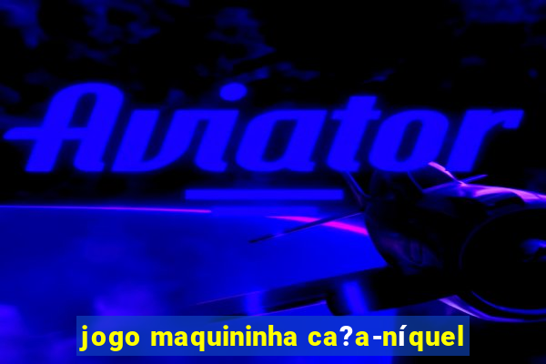 jogo maquininha ca?a-níquel