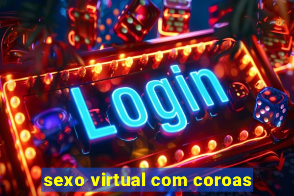 sexo virtual com coroas