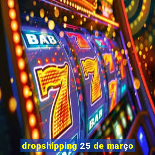 dropshipping 25 de março