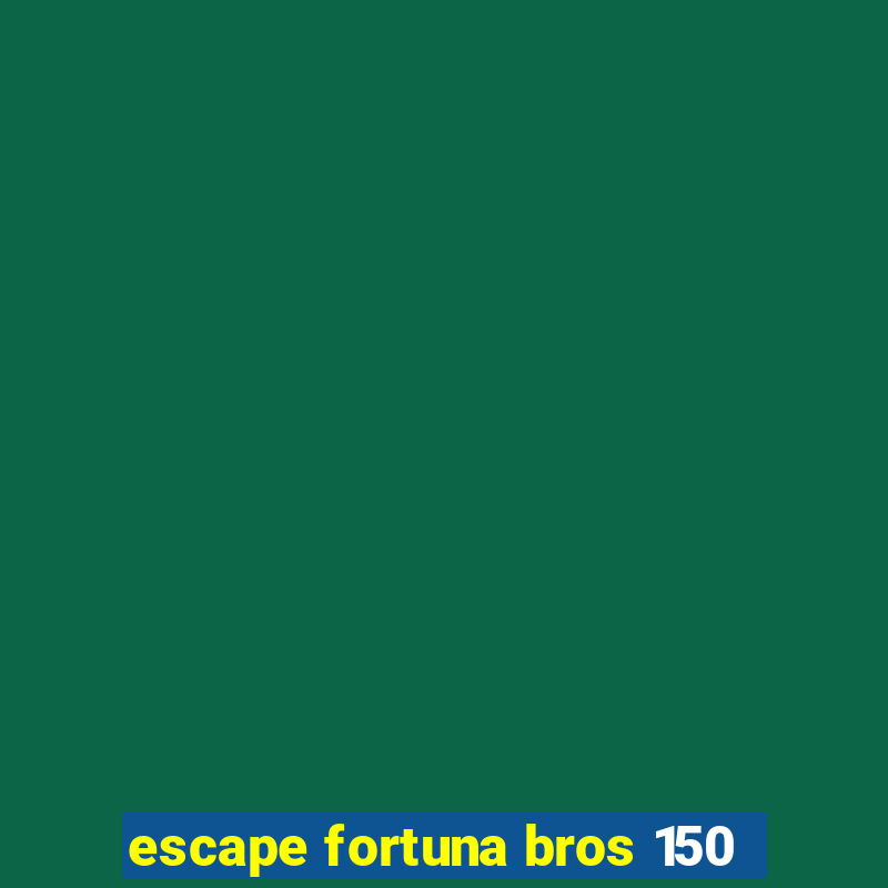 escape fortuna bros 150