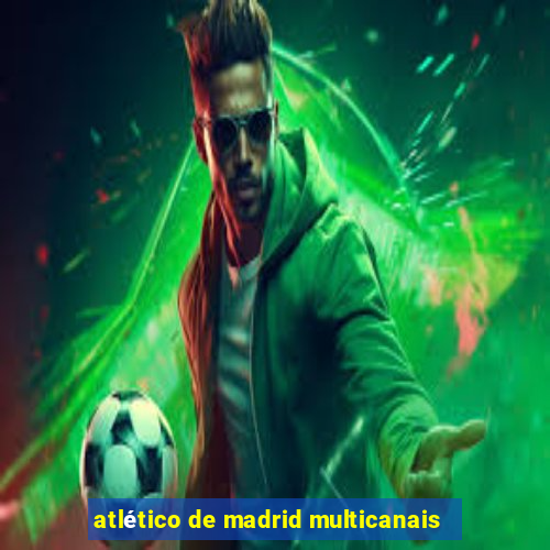 atlético de madrid multicanais