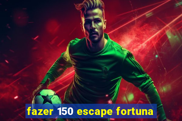 fazer 150 escape fortuna