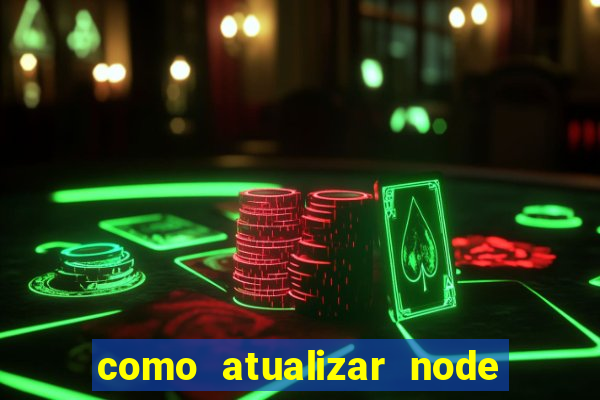 como atualizar node js windows