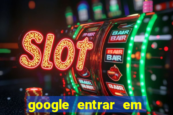 google entrar em jogo de c****