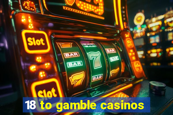 18 to gamble casinos