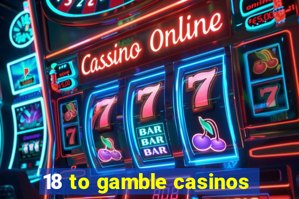 18 to gamble casinos