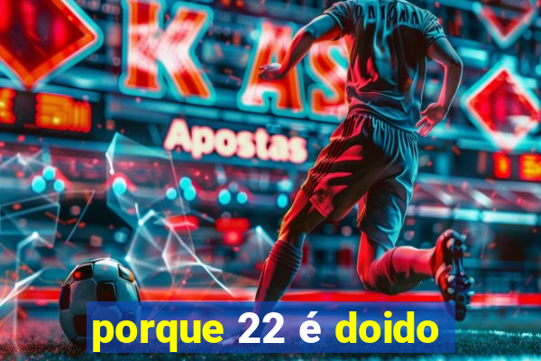 porque 22 é doido