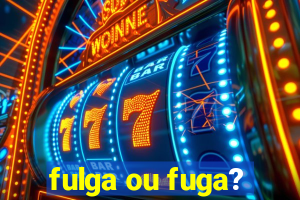 fulga ou fuga?