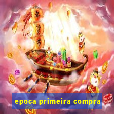 epoca primeira compra