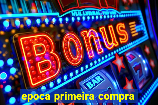 epoca primeira compra