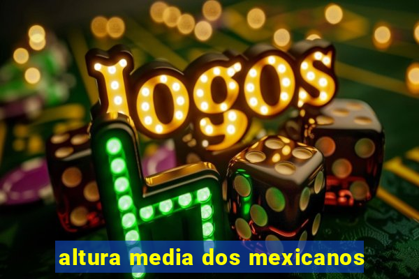 altura media dos mexicanos