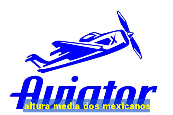 altura media dos mexicanos