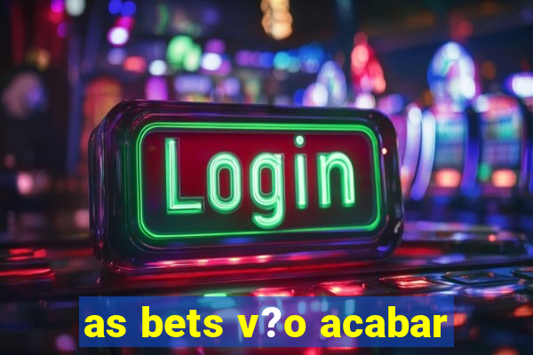 as bets v?o acabar