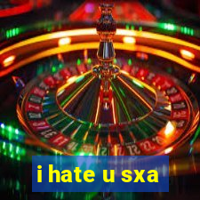 i hate u sxa