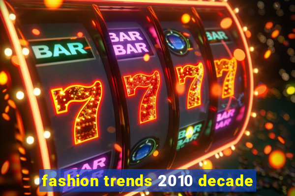 fashion trends 2010 decade