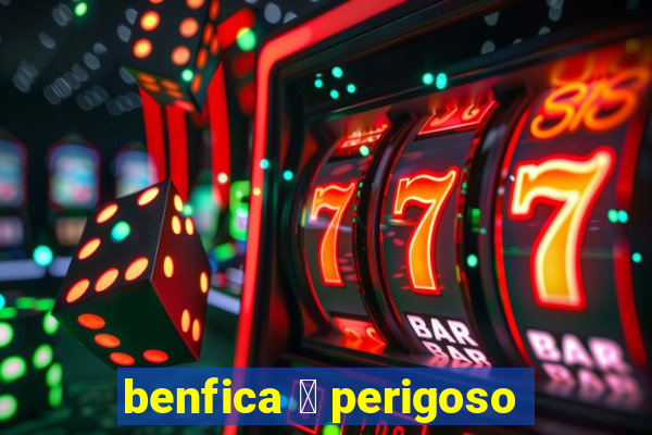 benfica 茅 perigoso