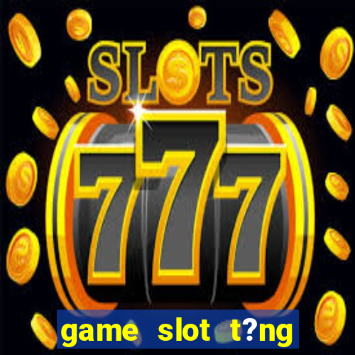 game slot t?ng ti?n khi ??ng ky