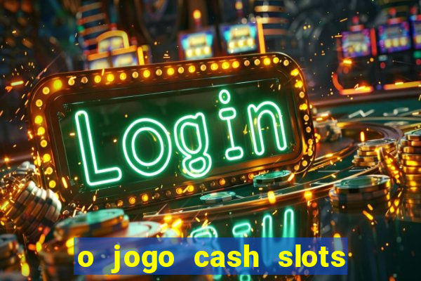 o jogo cash slots paga mesmo