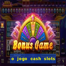 o jogo cash slots paga mesmo