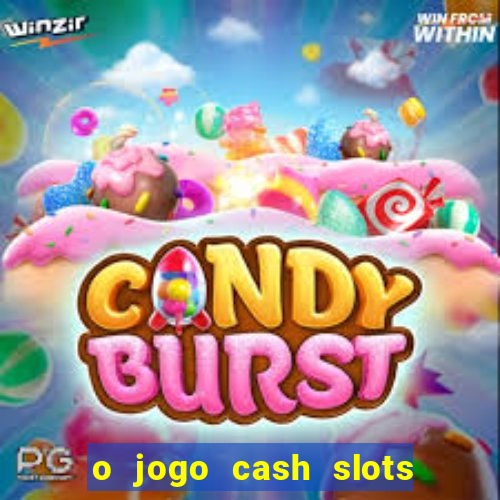 o jogo cash slots paga mesmo