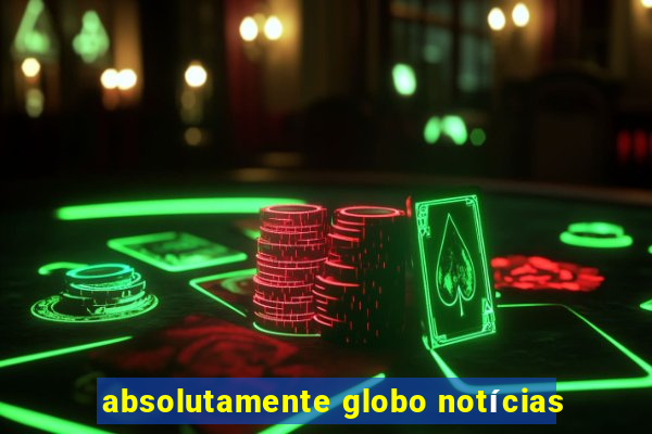 absolutamente globo notícias