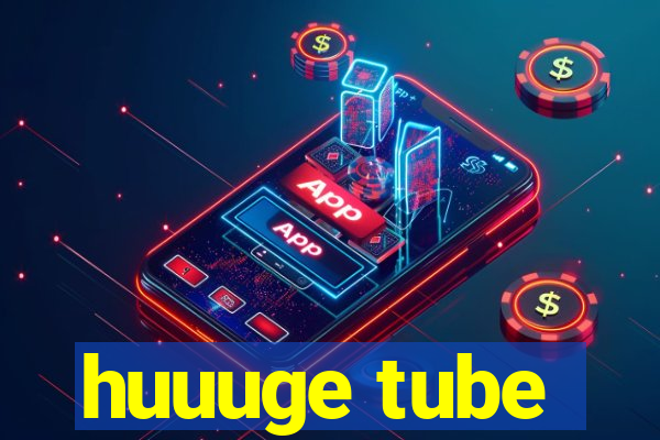 huuuge tube