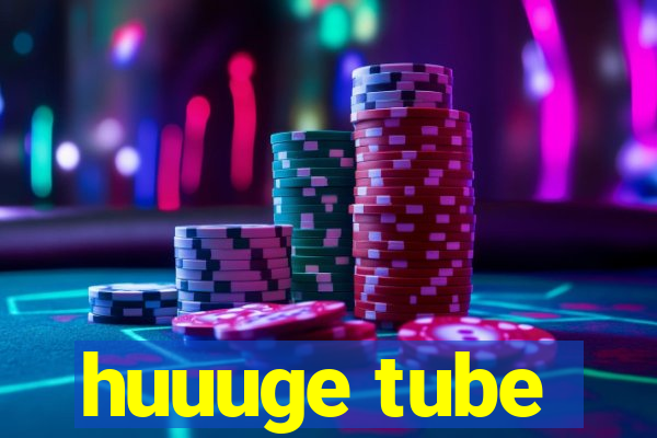 huuuge tube