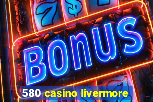 580 casino livermore