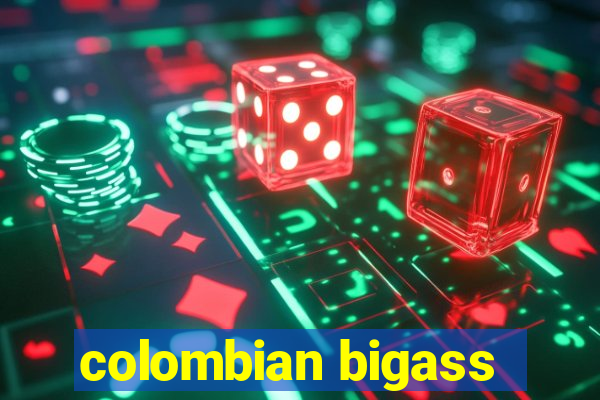 colombian bigass