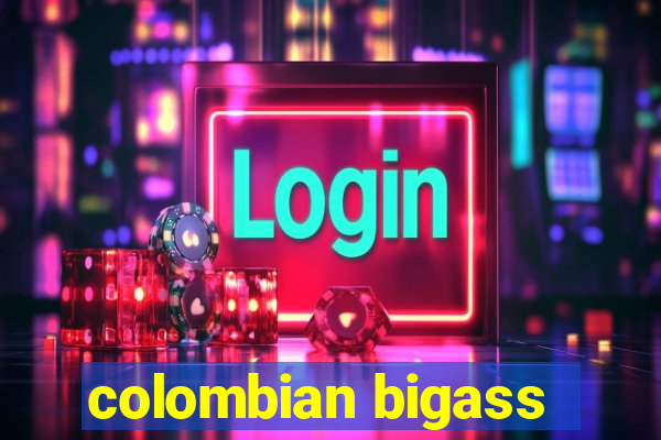 colombian bigass