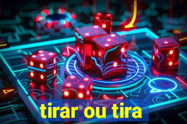 tirar ou tira