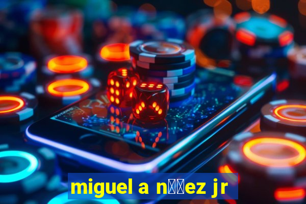 miguel a n煤帽ez jr