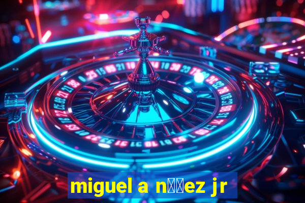 miguel a n煤帽ez jr