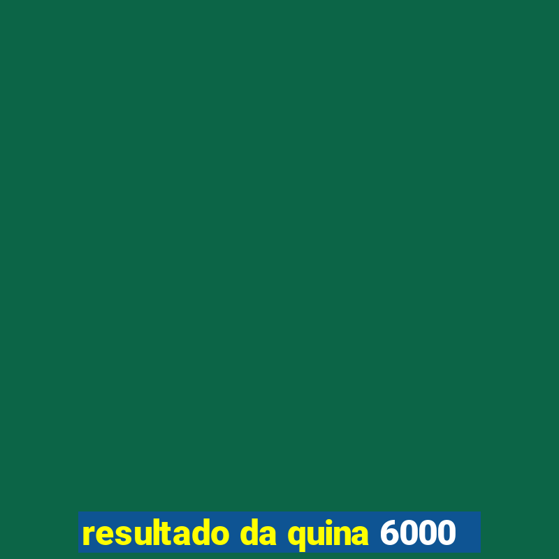 resultado da quina 6000