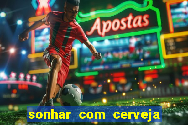 sonhar com cerveja jogo do bicho