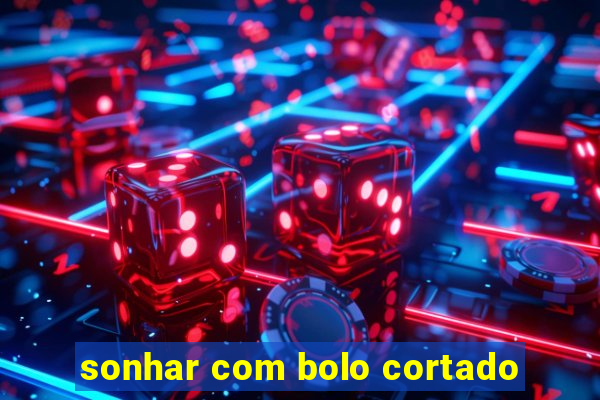 sonhar com bolo cortado