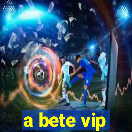 a bete vip