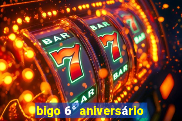 bigo 6° aniversário