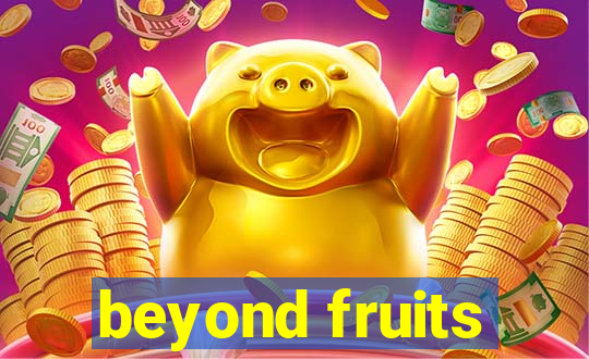 beyond fruits