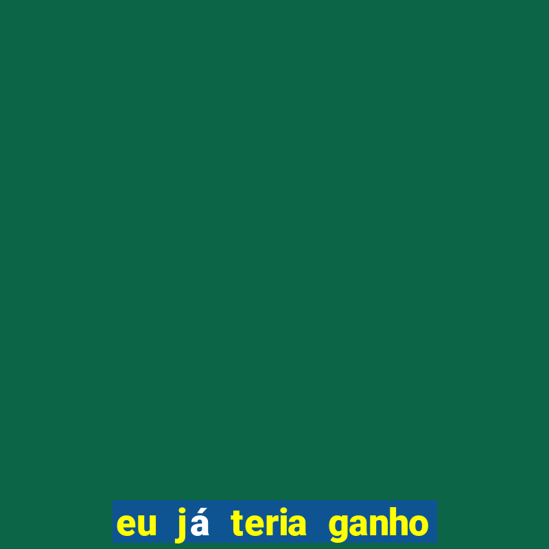 eu já teria ganho na lotofácil