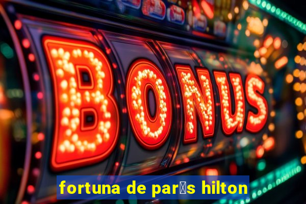 fortuna de par铆s hilton