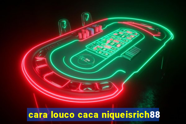 cara louco caca niqueisrich88